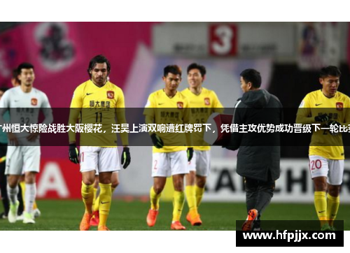 广州恒大惊险战胜大阪樱花，汪昊上演双响遭红牌罚下，凭借主攻优势成功晋级下一轮比赛