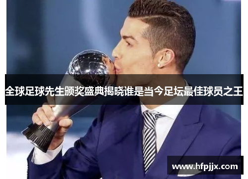 全球足球先生颁奖盛典揭晓谁是当今足坛最佳球员之王