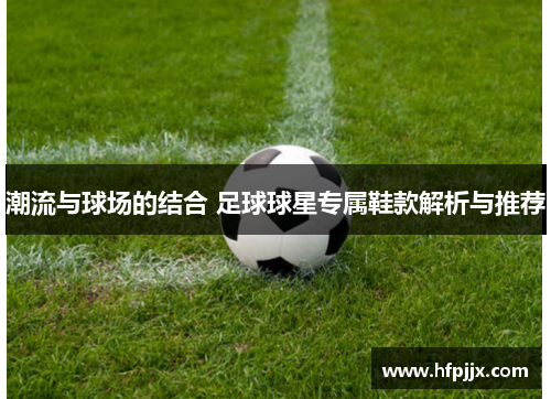 潮流与球场的结合 足球球星专属鞋款解析与推荐