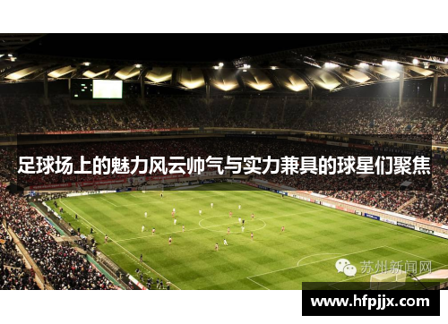 足球场上的魅力风云帅气与实力兼具的球星们聚焦