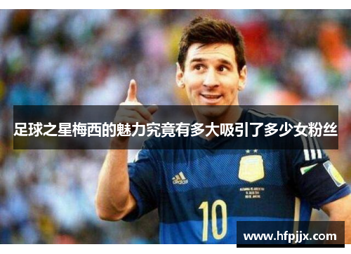 足球之星梅西的魅力究竟有多大吸引了多少女粉丝