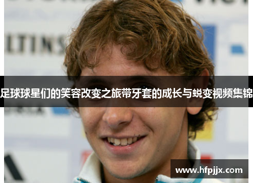 足球球星们的笑容改变之旅带牙套的成长与蜕变视频集锦