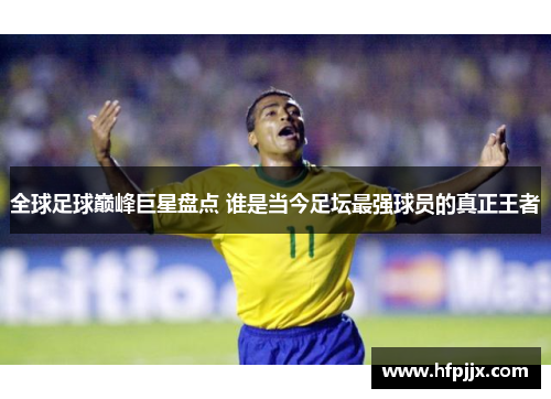 全球足球巅峰巨星盘点 谁是当今足坛最强球员的真正王者