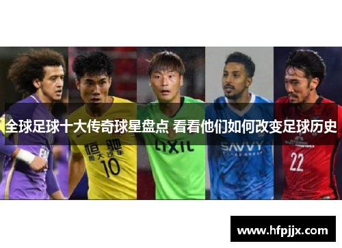 全球足球十大传奇球星盘点 看看他们如何改变足球历史