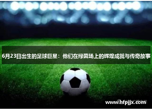 6月23日出生的足球巨星：他们在绿茵场上的辉煌成就与传奇故事