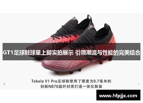 GT1足球鞋球星上脚实拍展示 引领潮流与性能的完美结合