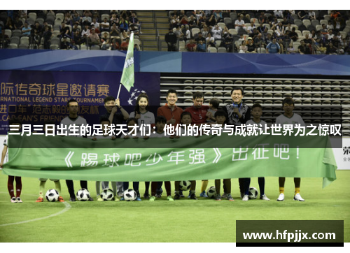 三月三日出生的足球天才们：他们的传奇与成就让世界为之惊叹