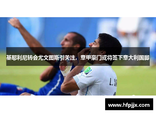 基耶利尼转会尤文图斯引关注，意甲豪门或将签下意大利国脚