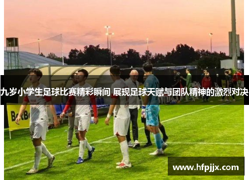 九岁小学生足球比赛精彩瞬间 展现足球天赋与团队精神的激烈对决