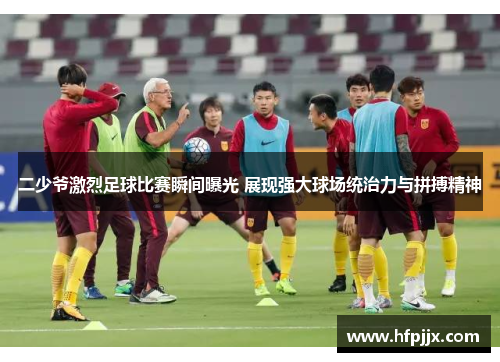 二少爷激烈足球比赛瞬间曝光 展现强大球场统治力与拼搏精神